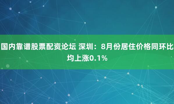 国内靠谱股票配资论坛 深圳：8月份居住价格同环比均上涨0.1%
