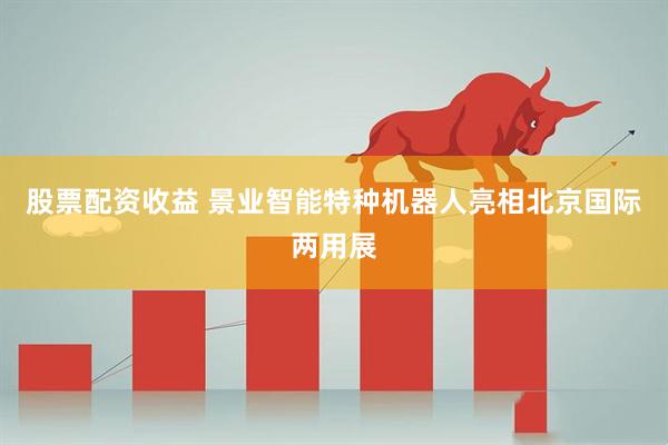 股票配资收益 景业智能特种机器人亮相北京国际两用展