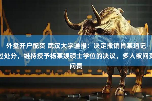 外盘开户配资 武汉大学通报：决定撤销肖某瑫记过处分，维持授予杨某媛硕士学位的决议，多人被问责