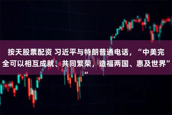 按天股票配资 习近平与特朗普通电话，“中美完全可以相互成就、共同繁荣，造福两国、惠及世界”