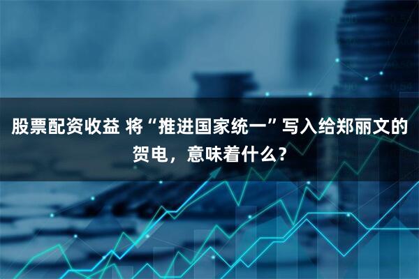 股票配资收益 将“推进国家统一”写入给郑丽文的贺电，意味着什么？