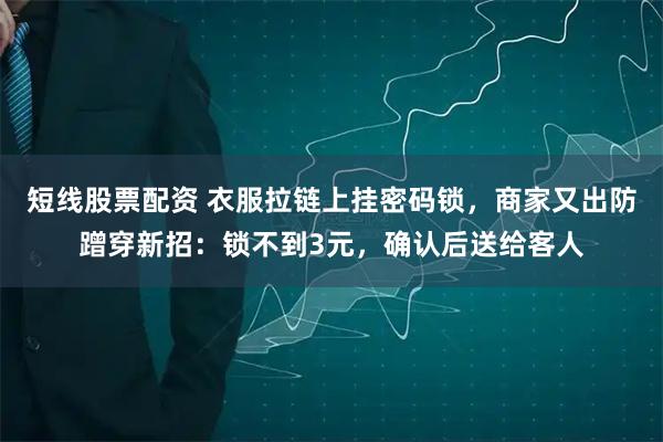 短线股票配资 衣服拉链上挂密码锁，商家又出防蹭穿新招：锁不到3元，确认后送给客人