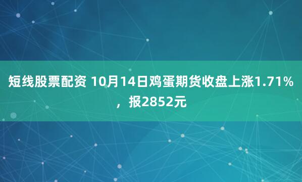 短线股票配资 10月14日鸡蛋期货收盘上涨1.71%，报2852元