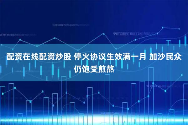 配资在线配资炒股 停火协议生效满一月 加沙民众仍饱受煎熬