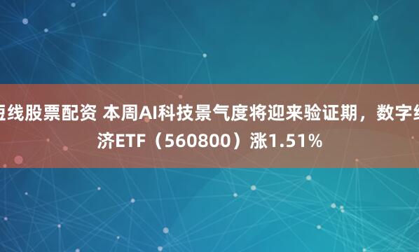 短线股票配资 本周AI科技景气度将迎来验证期，数字经济ETF（560800）涨1.51%