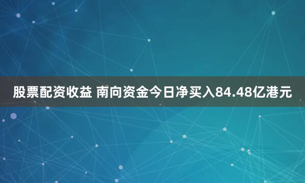 股票配资收益 南向资金今日净买入84.48亿港元