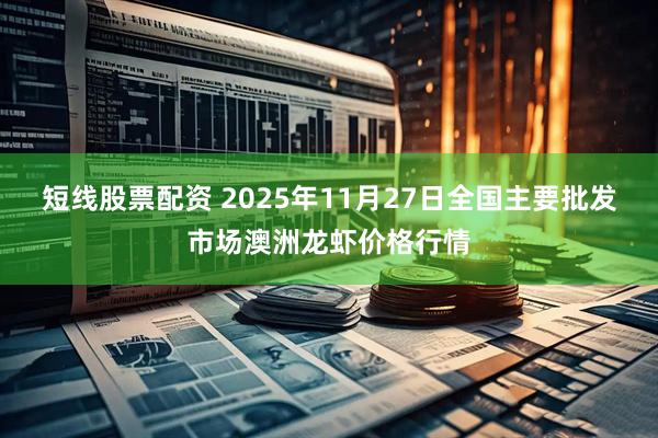 短线股票配资 2025年11月27日全国主要批发市场澳洲龙虾价格行情