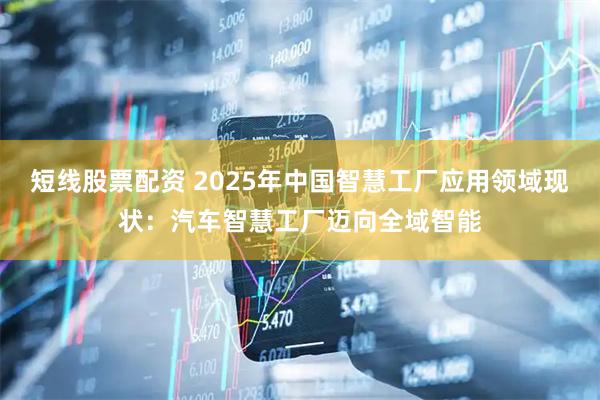短线股票配资 2025年中国智慧工厂应用领域现状：汽车智慧工厂迈向全域智能