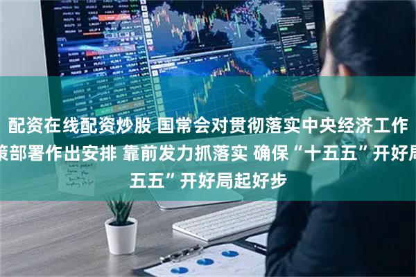 配资在线配资炒股 国常会对贯彻落实中央经济工作会议决策部署作出安排 靠前发力抓落实 确保“十五五”开好局起好步