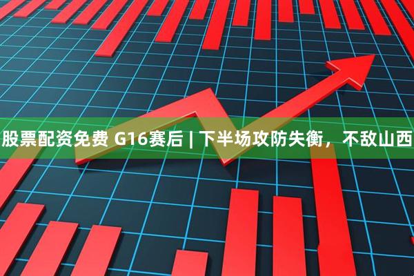 股票配资免费 G16赛后 | 下半场攻防失衡，不敌山西