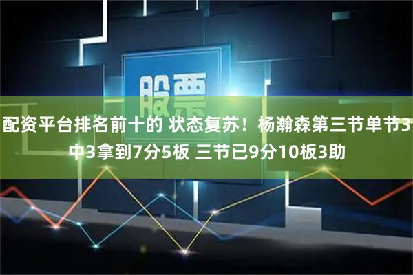 配资平台排名前十的 状态复苏！杨瀚森第三节单节3中3拿到7分5板 三节已9分10板3助