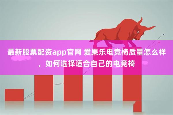 最新股票配资app官网 爱果乐电竞椅质量怎么样，如何选择适合自己的电竞椅