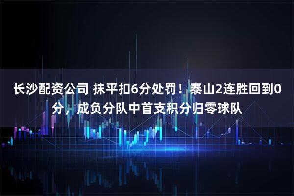 长沙配资公司 抹平扣6分处罚！泰山2连胜回到0分，成负分队中首支积分归零球队